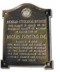 Michigan Centennial Business :: This plaque is issued by The Historical Society of Michigan in recognition of Rogers Printing, Inc.  Founded in 1888 for more than 100 years of continuous operation in service to the people of Michigan and for contribution to the economic growth and vitality of our state.